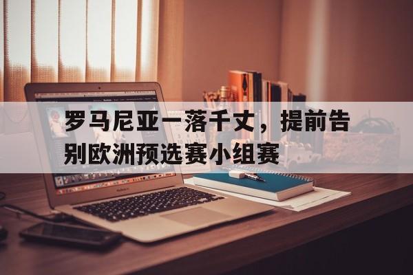 罗马尼亚一落千丈，提前告别欧洲预选赛小组赛的简单介绍