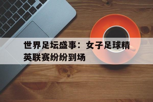 世界足坛盛事：女子足球精英联赛纷纷到场的简单介绍