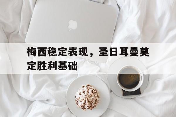 梅西稳定表现,圣日耳曼奠定胜利基础的简单介绍