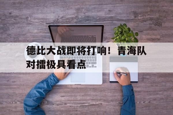 包含德比大战即将打响！青海队对擂极具看点的词条