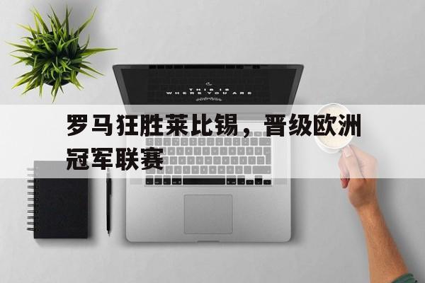 包含罗马狂胜莱比锡，晋级欧洲冠军联赛的词条