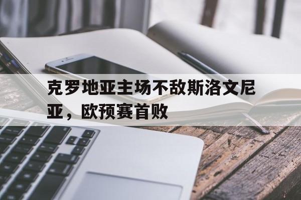 克罗地亚主场不敌斯洛文尼亚，欧预赛首败的简单介绍