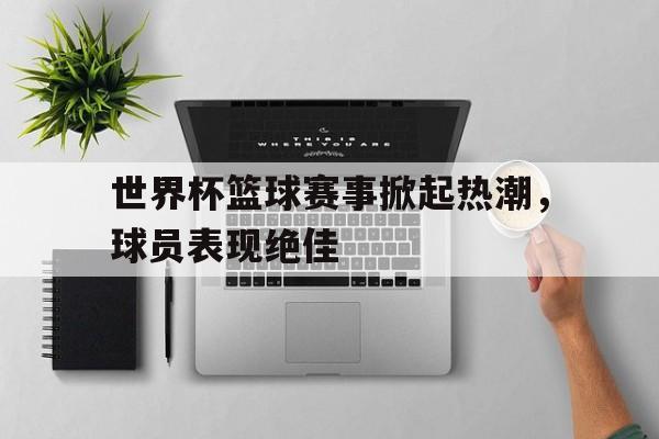 包含世界杯篮球赛事掀起热潮，球员表现绝佳的词条