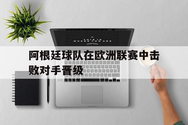 阿根廷球队在欧洲联赛中击败对手晋级