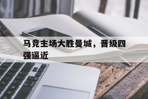 包含马竞主场大胜曼城，晋级四强逼近的词条