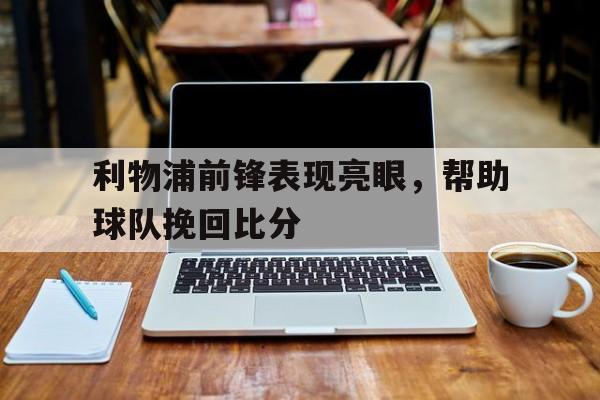 关于利物浦前锋表现亮眼，帮助球队挽回比分的信息