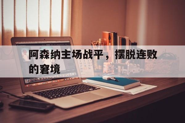 关于阿森纳主场战平，摆脱连败的窘境的信息