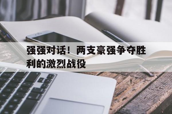 包含强强对话！两支豪强争夺胜利的激烈战役的词条