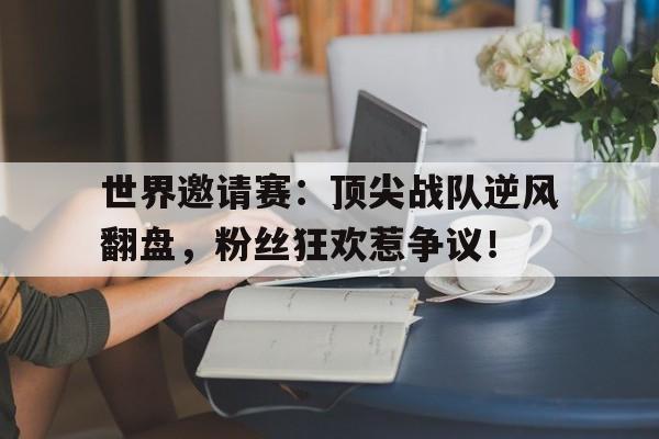 世界邀请赛：顶尖战队逆风翻盘，粉丝狂欢惹争议！