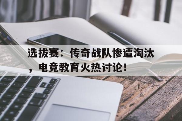 选拔赛：传奇战队惨遭淘汰，电竞教育火热讨论！