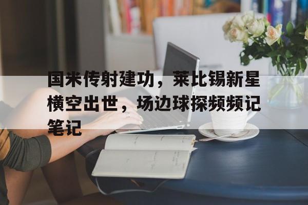 国米传射建功，莱比锡新星横空出世，场边球探频频记笔记万米高空小说百度网盘