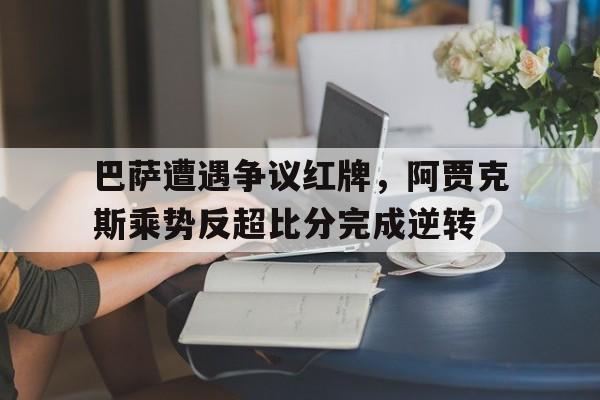 巴萨遭遇争议红牌，阿贾克斯乘势反超比分完成逆转巴萨阿贾克斯足球的胜利