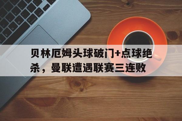 贝林厄姆头球破门+点球绝杀，曼联遭遇联赛三连败
