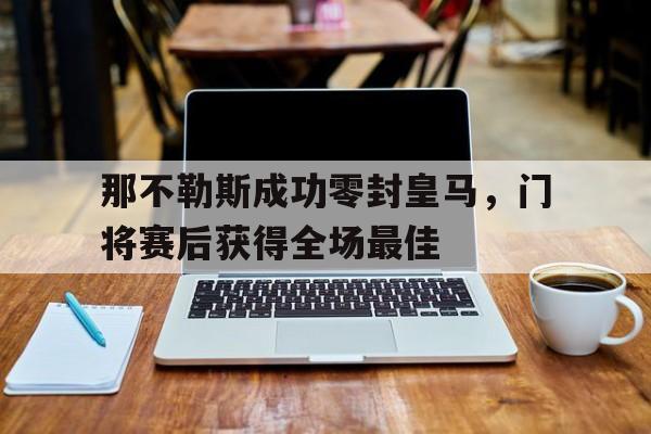 那不勒斯成功零封皇马，门将赛后获得全场最佳