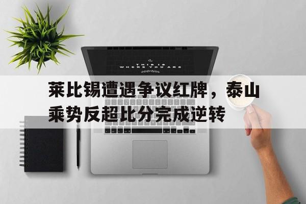 莱比锡遭遇争议红牌，泰山乘势反超比分完成逆转莱比锡足球俱乐部阵容